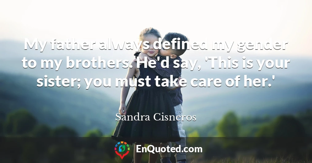My father always defined my gender to my brothers. He'd say, 'This is your sister; you must take care of her.'