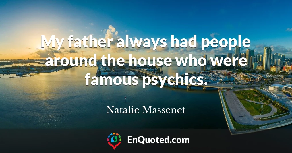 My father always had people around the house who were famous psychics.