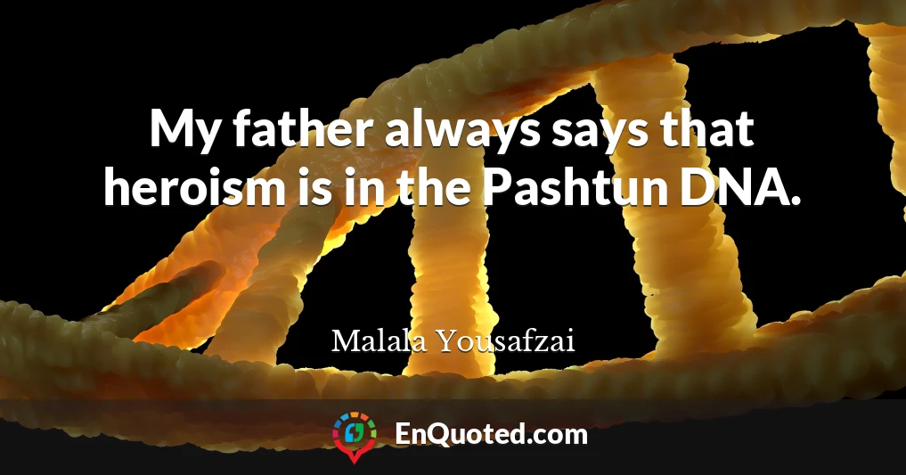 My father always says that heroism is in the Pashtun DNA.