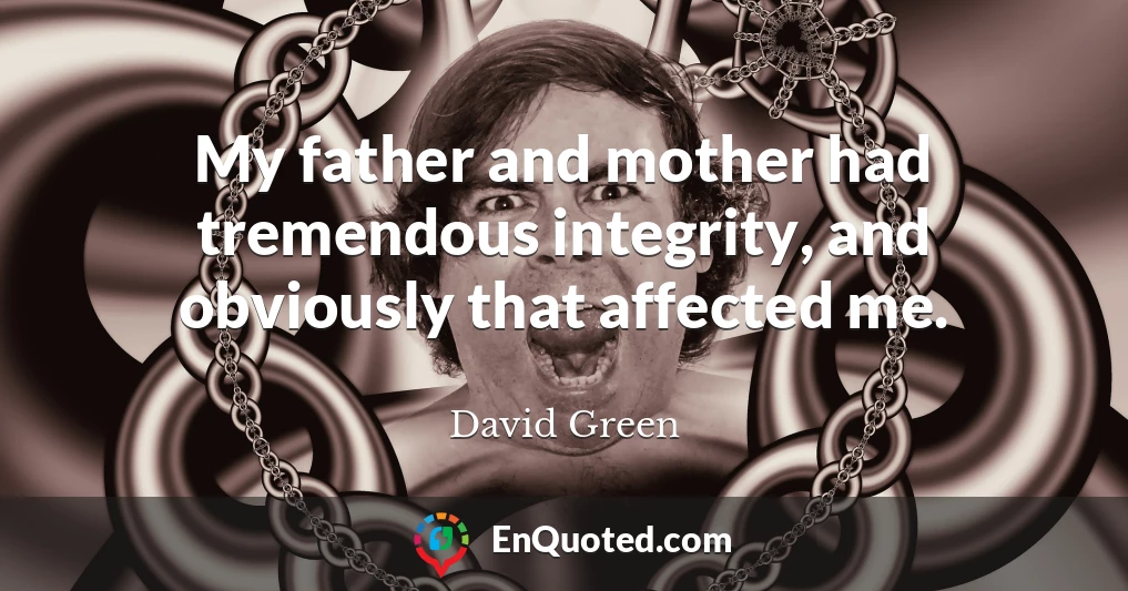 My father and mother had tremendous integrity, and obviously that affected me.