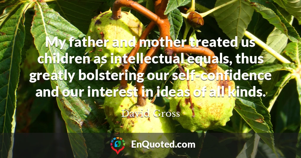 My father and mother treated us children as intellectual equals, thus greatly bolstering our self-confidence and our interest in ideas of all kinds.