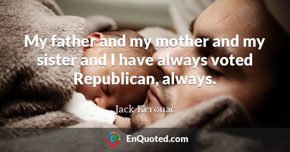 My father and my mother and my sister and I have always voted Republican, always.