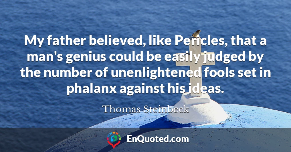 My father believed, like Pericles, that a man's genius could be easily judged by the number of unenlightened fools set in phalanx against his ideas.