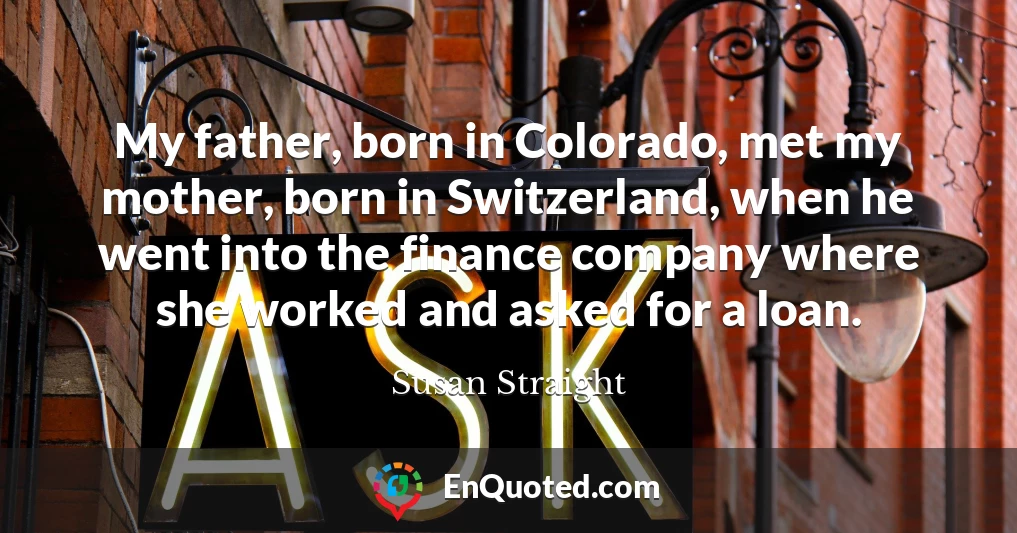 My father, born in Colorado, met my mother, born in Switzerland, when he went into the finance company where she worked and asked for a loan.