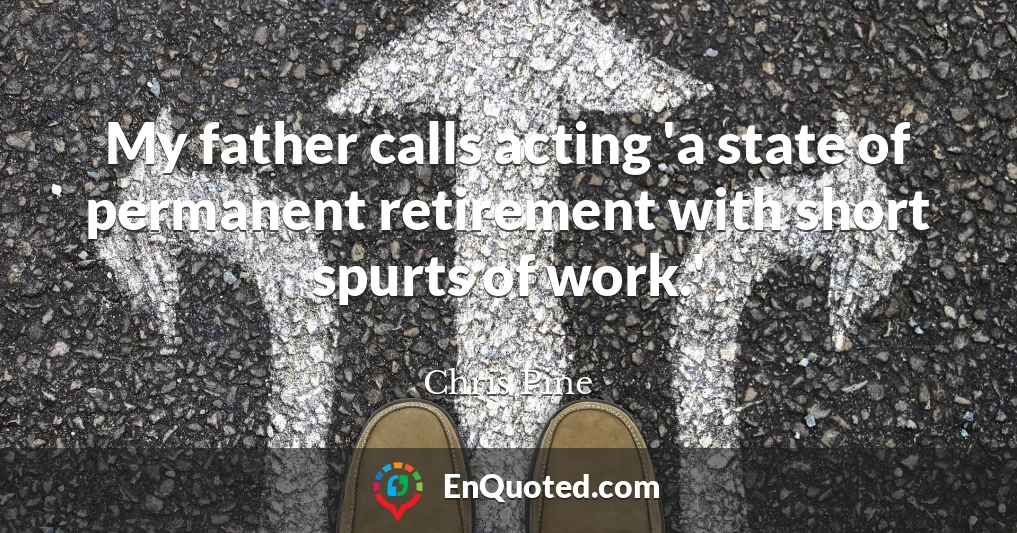 My father calls acting 'a state of permanent retirement with short spurts of work.'