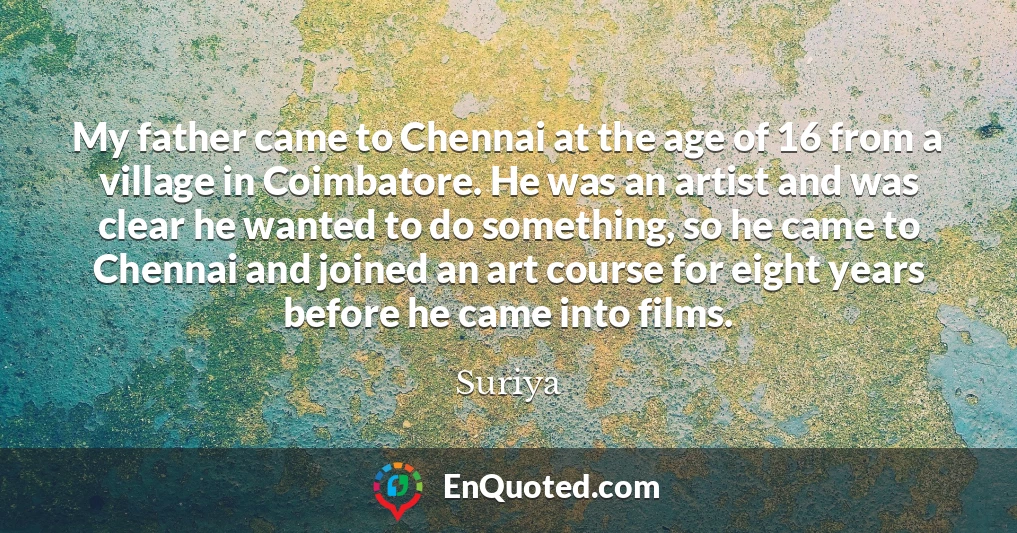 My father came to Chennai at the age of 16 from a village in Coimbatore. He was an artist and was clear he wanted to do something, so he came to Chennai and joined an art course for eight years before he came into films.