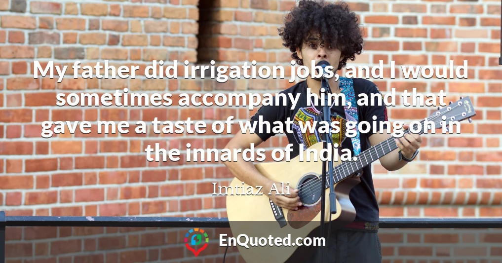 My father did irrigation jobs, and I would sometimes accompany him, and that gave me a taste of what was going on in the innards of India.