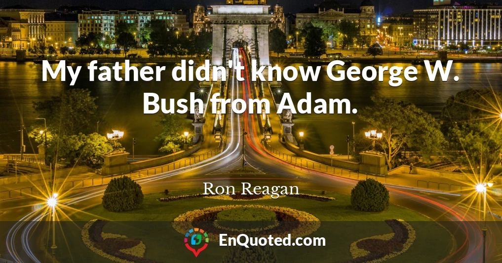 My father didn't know George W. Bush from Adam.