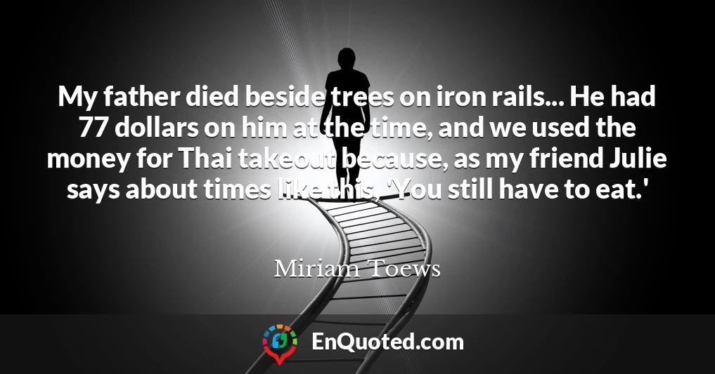 My father died beside trees on iron rails... He had 77 dollars on him at the time, and we used the money for Thai takeout because, as my friend Julie says about times like this, 'You still have to eat.'