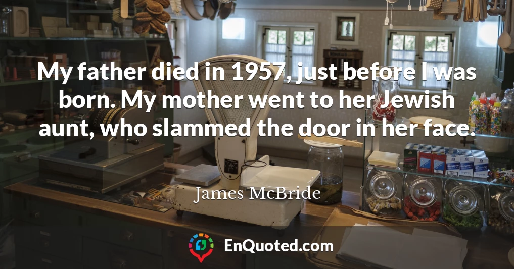 My father died in 1957, just before I was born. My mother went to her Jewish aunt, who slammed the door in her face.