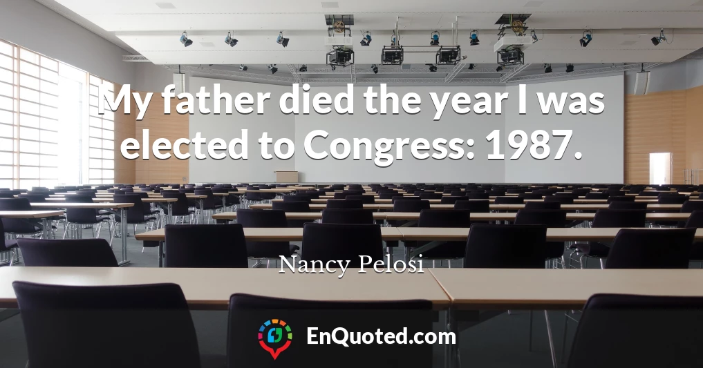 My father died the year I was elected to Congress: 1987.