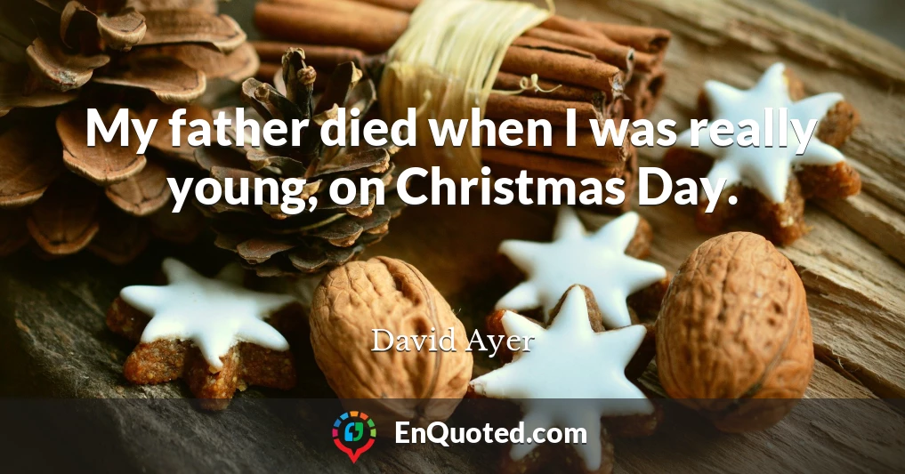 My father died when I was really young, on Christmas Day.