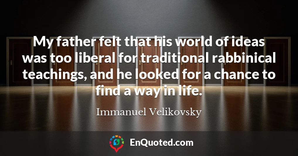 My father felt that his world of ideas was too liberal for traditional rabbinical teachings, and he looked for a chance to find a way in life.