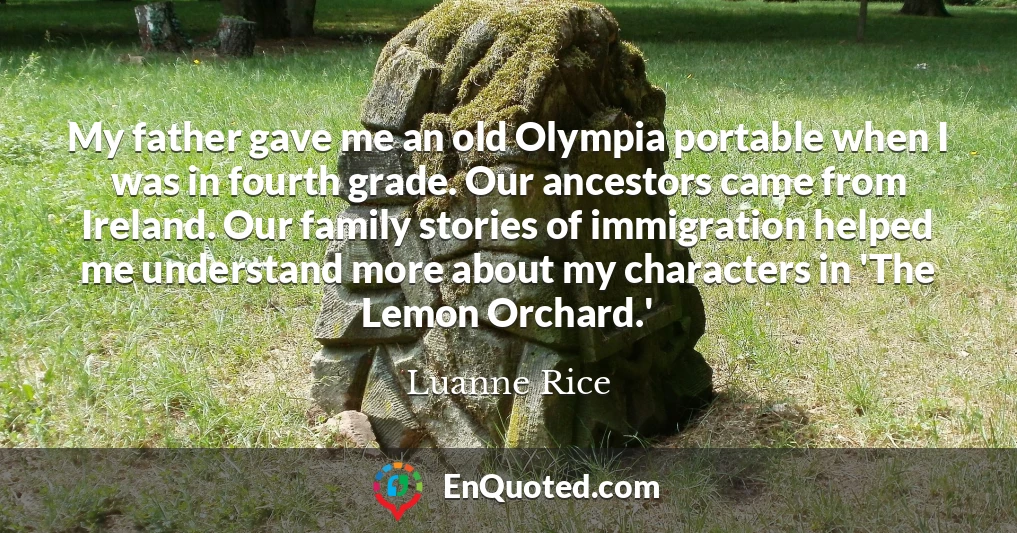 My father gave me an old Olympia portable when I was in fourth grade. Our ancestors came from Ireland. Our family stories of immigration helped me understand more about my characters in 'The Lemon Orchard.'
