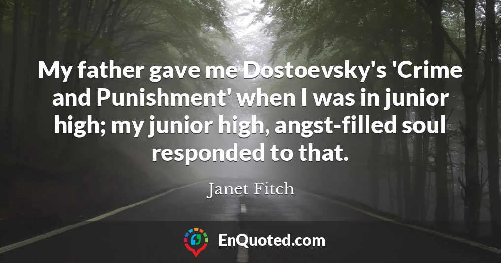 My father gave me Dostoevsky's 'Crime and Punishment' when I was in junior high; my junior high, angst-filled soul responded to that.