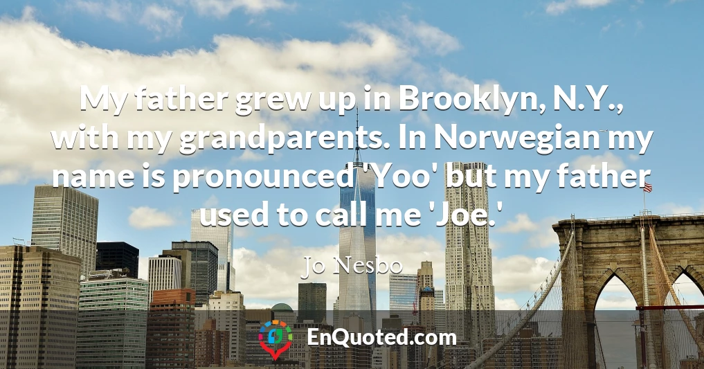 My father grew up in Brooklyn, N.Y., with my grandparents. In Norwegian my name is pronounced 'Yoo' but my father used to call me 'Joe.'