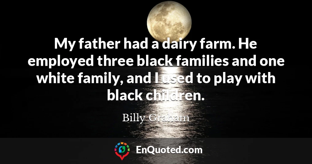My father had a dairy farm. He employed three black families and one white family, and I used to play with black children.