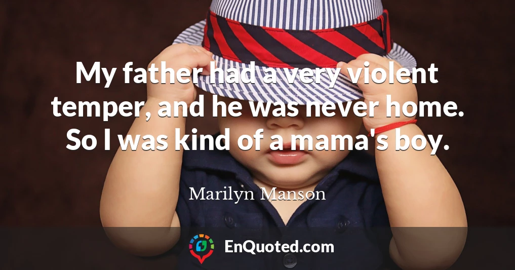 My father had a very violent temper, and he was never home. So I was kind of a mama's boy.