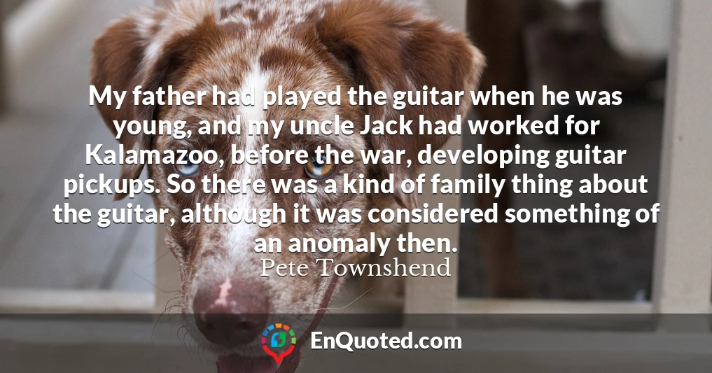 My father had played the guitar when he was young, and my uncle Jack had worked for Kalamazoo, before the war, developing guitar pickups. So there was a kind of family thing about the guitar, although it was considered something of an anomaly then.