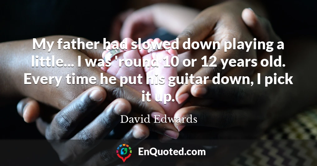 My father had slowed down playing a little... I was 'round 10 or 12 years old. Every time he put his guitar down, I pick it up.