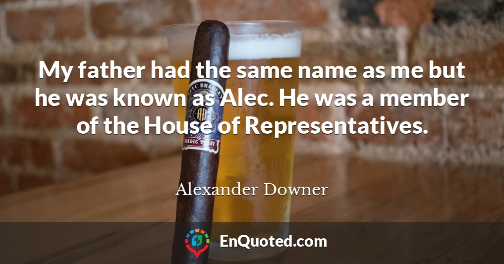 My father had the same name as me but he was known as Alec. He was a member of the House of Representatives.