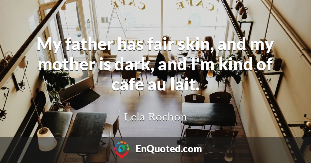 My father has fair skin, and my mother is dark, and I'm kind of cafe au lait.
