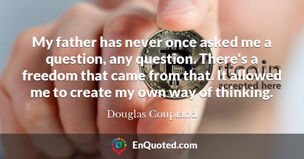 My father has never once asked me a question, any question. There's a freedom that came from that. It allowed me to create my own way of thinking.