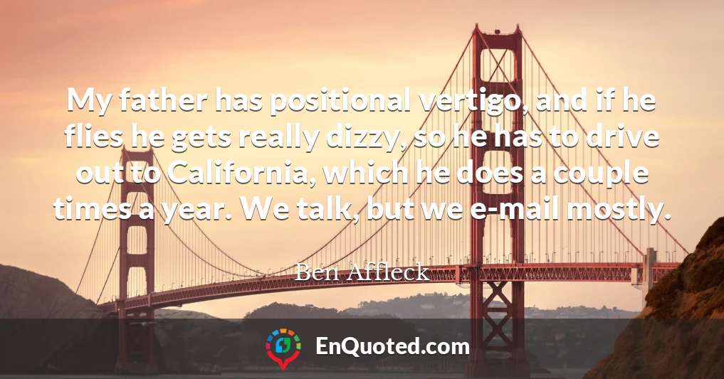 My father has positional vertigo, and if he flies he gets really dizzy, so he has to drive out to California, which he does a couple times a year. We talk, but we e-mail mostly.