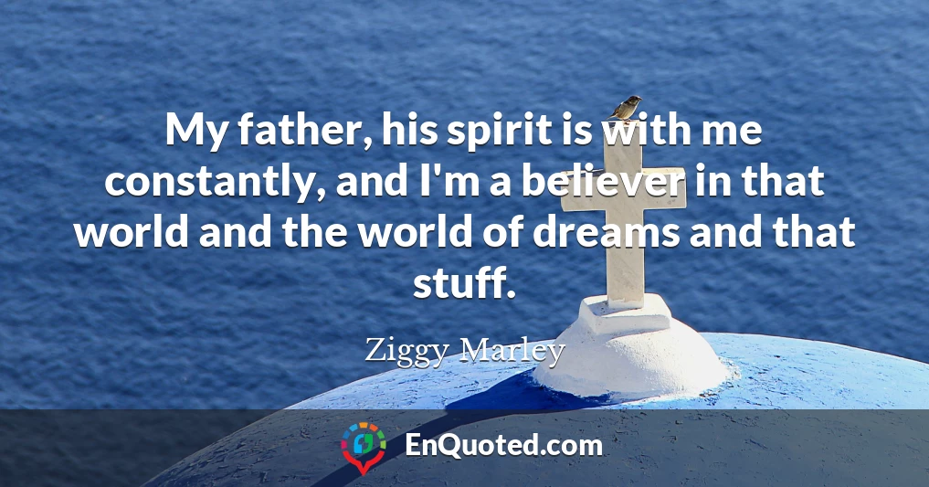 My father, his spirit is with me constantly, and I'm a believer in that world and the world of dreams and that stuff.