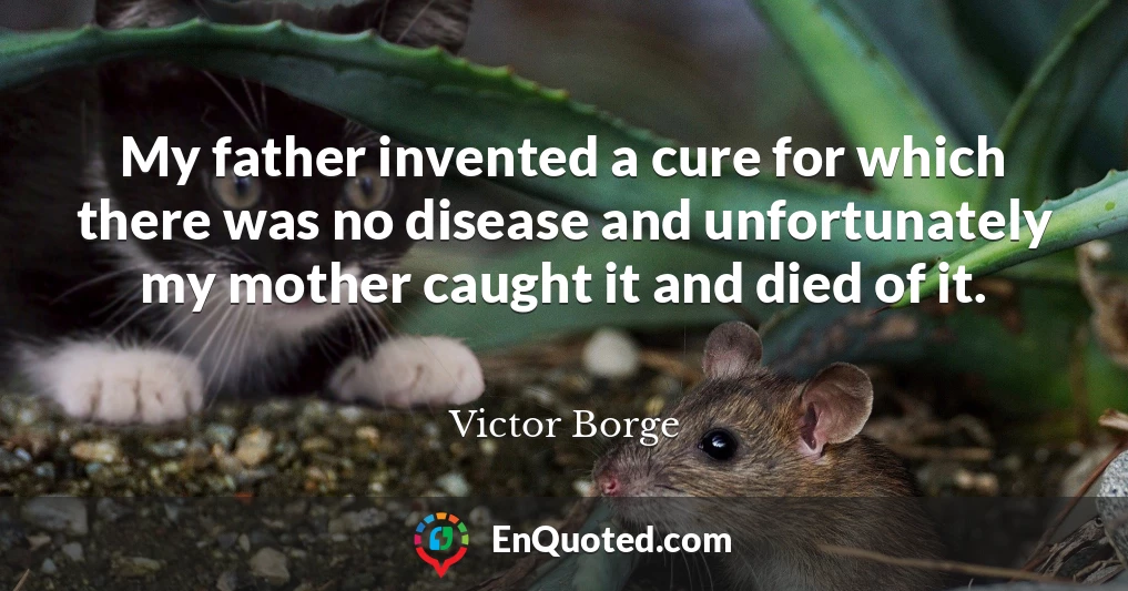 My father invented a cure for which there was no disease and unfortunately my mother caught it and died of it.