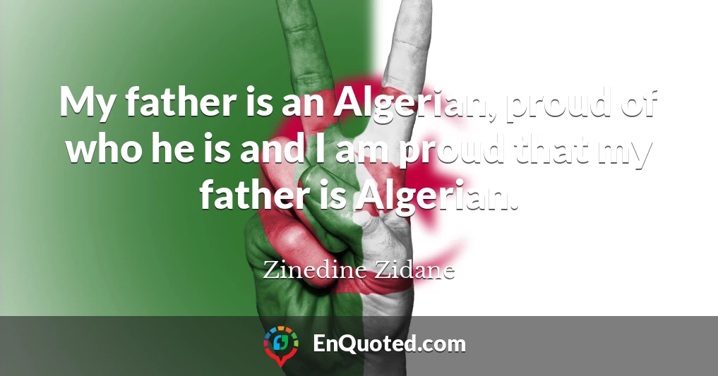 My father is an Algerian, proud of who he is and I am proud that my father is Algerian.