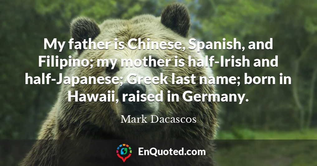 My father is Chinese, Spanish, and Filipino; my mother is half-Irish and half-Japanese; Greek last name; born in Hawaii, raised in Germany.