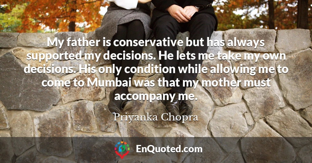 My father is conservative but has always supported my decisions. He lets me take my own decisions. His only condition while allowing me to come to Mumbai was that my mother must accompany me.