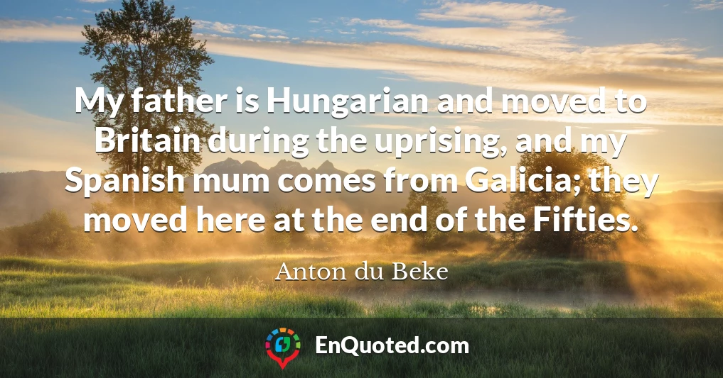 My father is Hungarian and moved to Britain during the uprising, and my Spanish mum comes from Galicia; they moved here at the end of the Fifties.