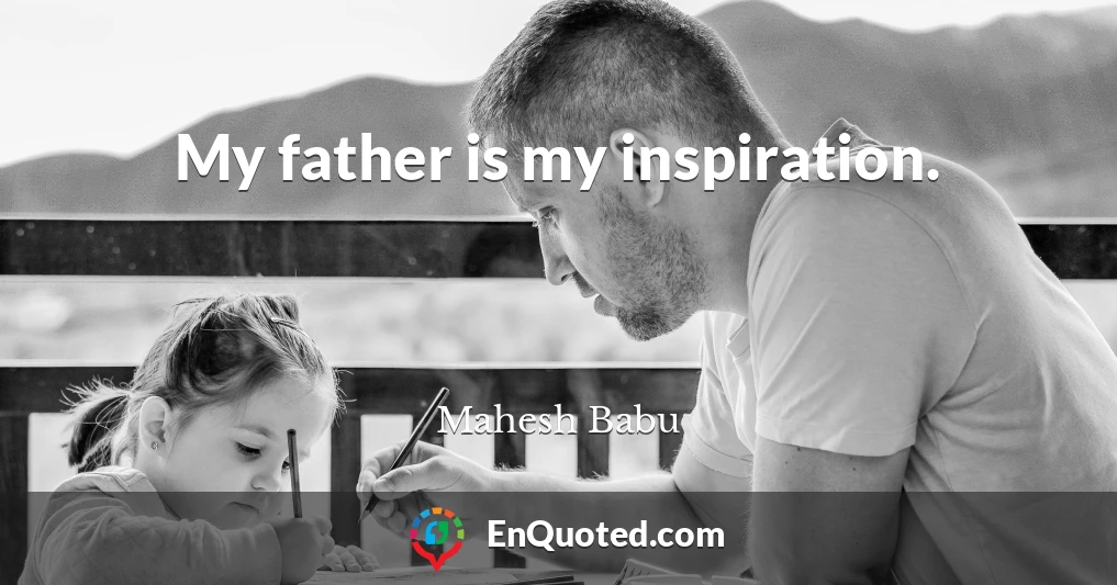 My father is my inspiration.
