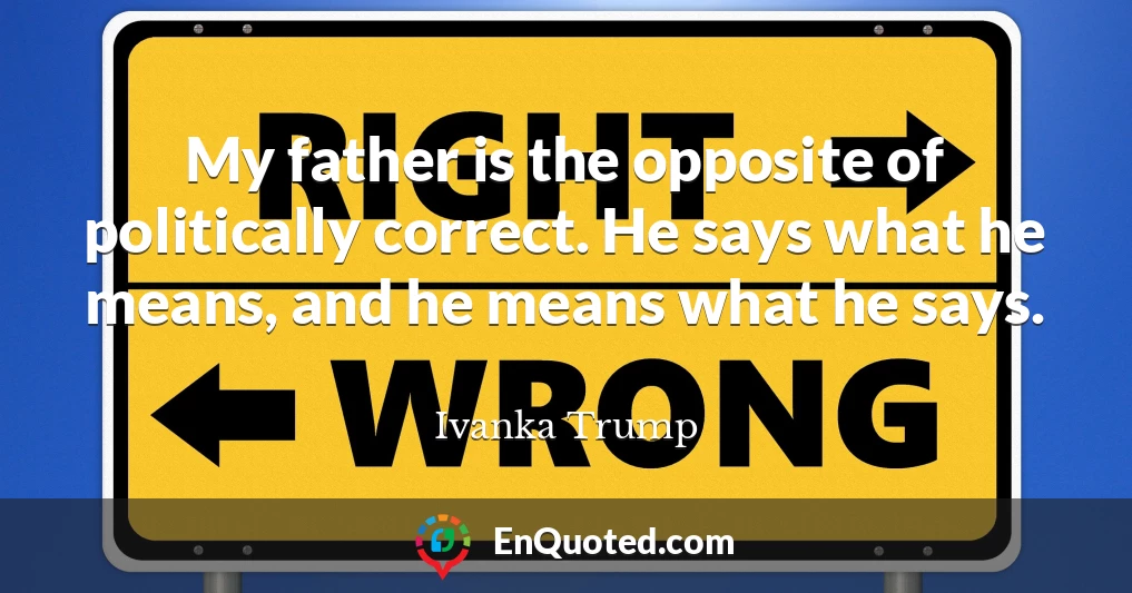 My father is the opposite of politically correct. He says what he means, and he means what he says.