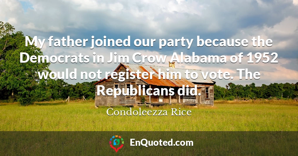 My father joined our party because the Democrats in Jim Crow Alabama of 1952 would not register him to vote. The Republicans did.