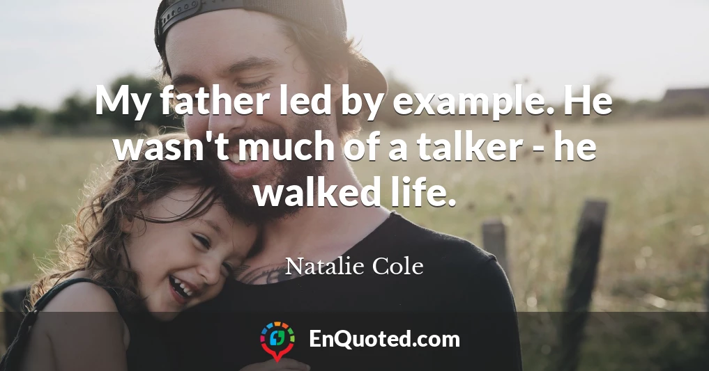 My father led by example. He wasn't much of a talker - he walked life.