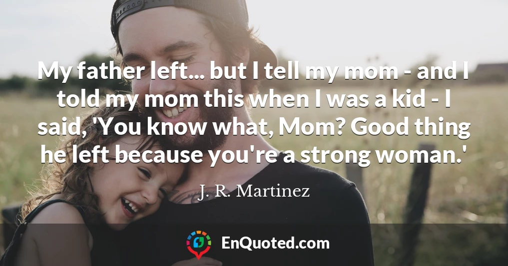 My father left... but I tell my mom - and I told my mom this when I was a kid - I said, 'You know what, Mom? Good thing he left because you're a strong woman.'