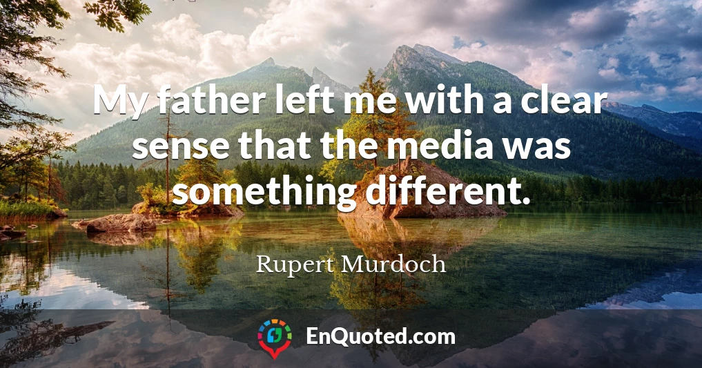 My father left me with a clear sense that the media was something different.
