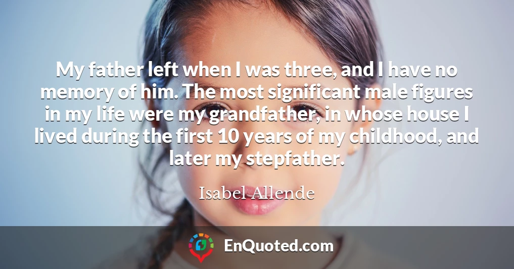 My father left when I was three, and I have no memory of him. The most significant male figures in my life were my grandfather, in whose house I lived during the first 10 years of my childhood, and later my stepfather.