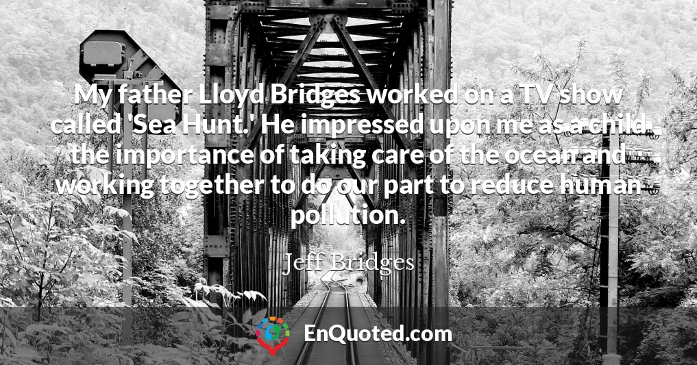 My father Lloyd Bridges worked on a TV show called 'Sea Hunt.' He impressed upon me as a child the importance of taking care of the ocean and working together to do our part to reduce human pollution.