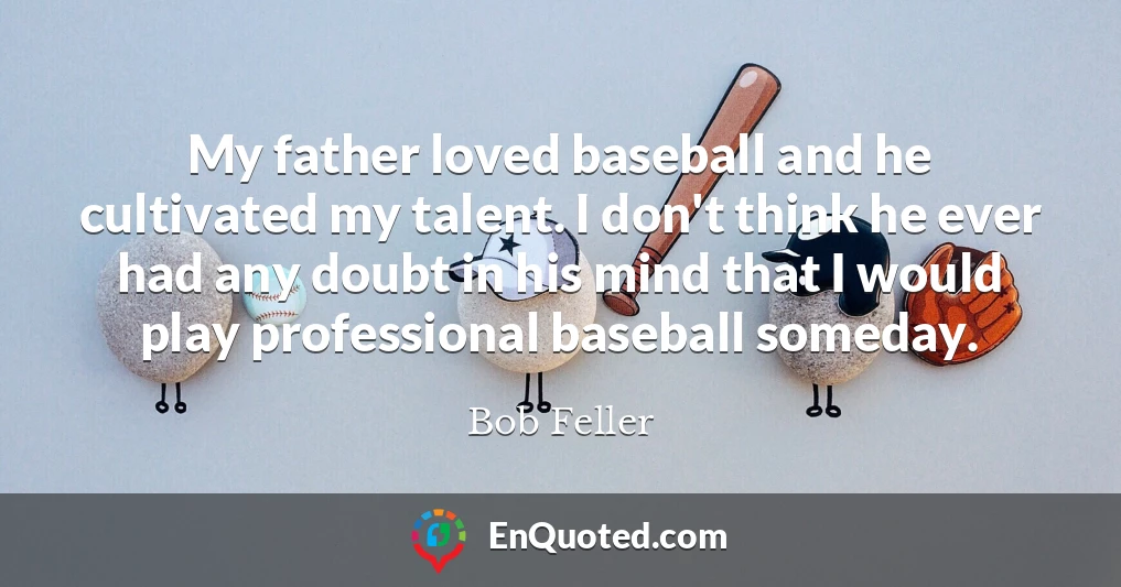 My father loved baseball and he cultivated my talent. I don't think he ever had any doubt in his mind that I would play professional baseball someday.