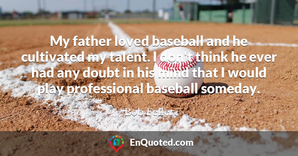 My father loved baseball and he cultivated my talent. I don't think he ever had any doubt in his mind that I would play professional baseball someday.