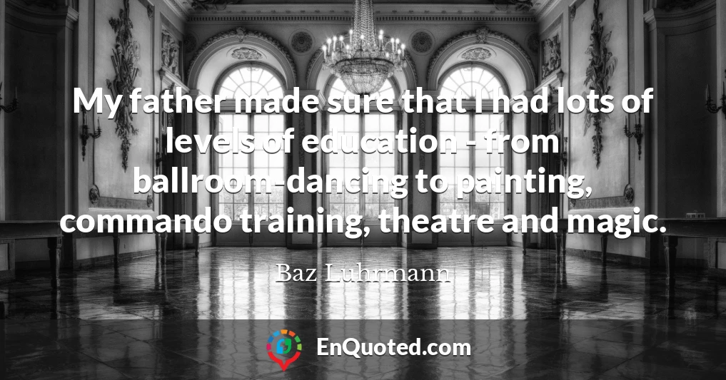 My father made sure that I had lots of levels of education - from ballroom-dancing to painting, commando training, theatre and magic.