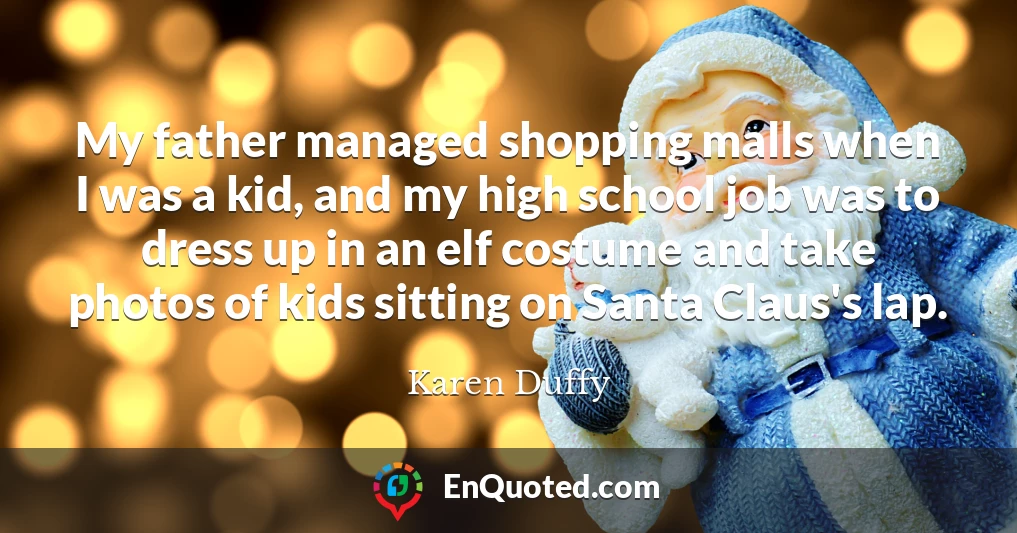 My father managed shopping malls when I was a kid, and my high school job was to dress up in an elf costume and take photos of kids sitting on Santa Claus's lap.