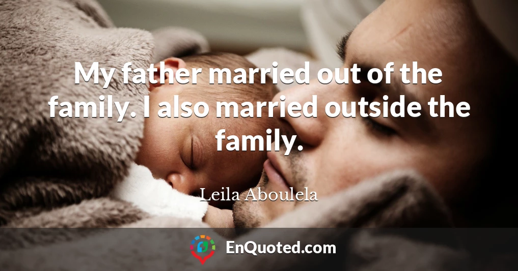 My father married out of the family. I also married outside the family.