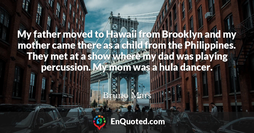 My father moved to Hawaii from Brooklyn and my mother came there as a child from the Philippines. They met at a show where my dad was playing percussion. My mom was a hula dancer.