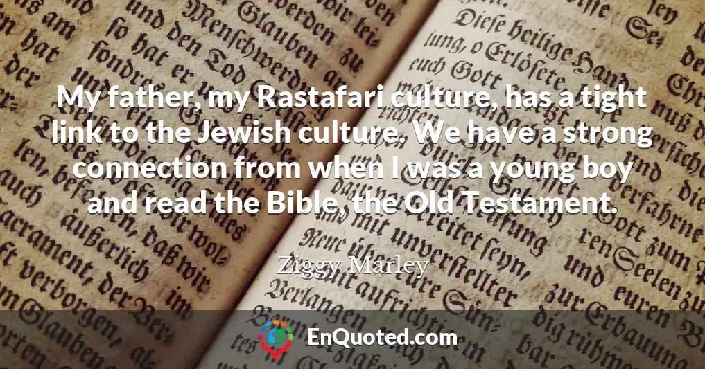 My father, my Rastafari culture, has a tight link to the Jewish culture. We have a strong connection from when I was a young boy and read the Bible, the Old Testament.