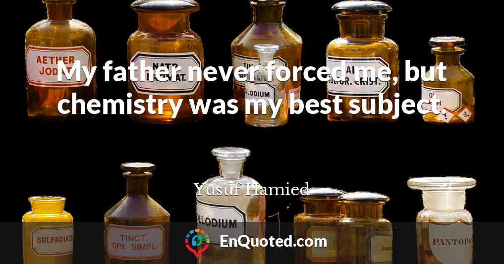 My father never forced me, but chemistry was my best subject.